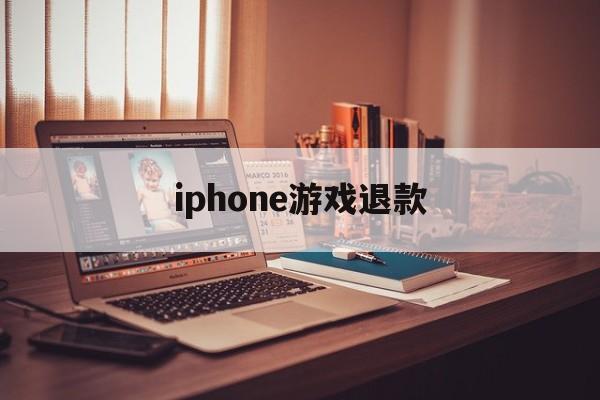 iphone游戏退款(iPhone游戏退款要多久)