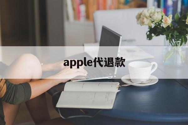 apple代退款(苹果代退款一般用的哪种方法)