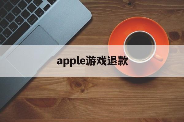 apple游戏退款(apple游戏退款怎么申请)