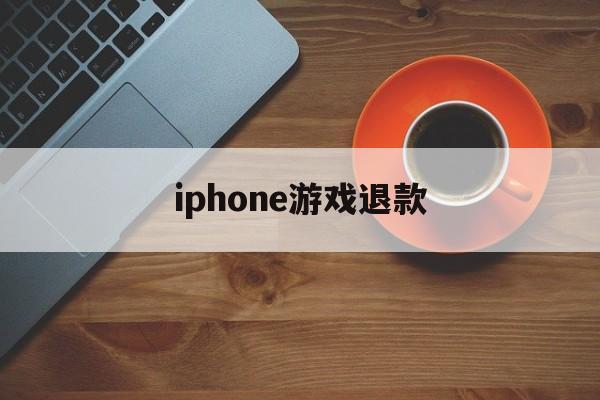 iphone游戏退款(iPhone游戏退款怎么跟客服说)