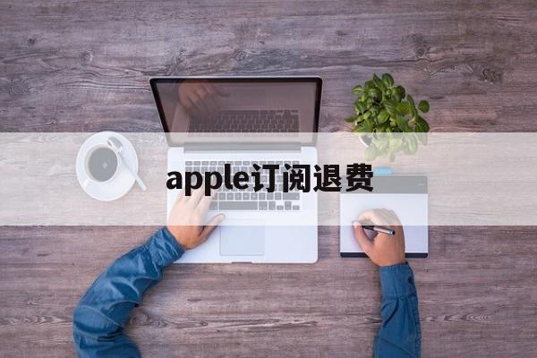 apple订阅退费(iphone订阅怎么退款)